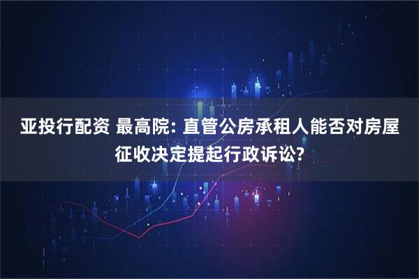 亚投行配资 最高院: 直管公房承租人能否对房屋征收决定提起行政诉讼?