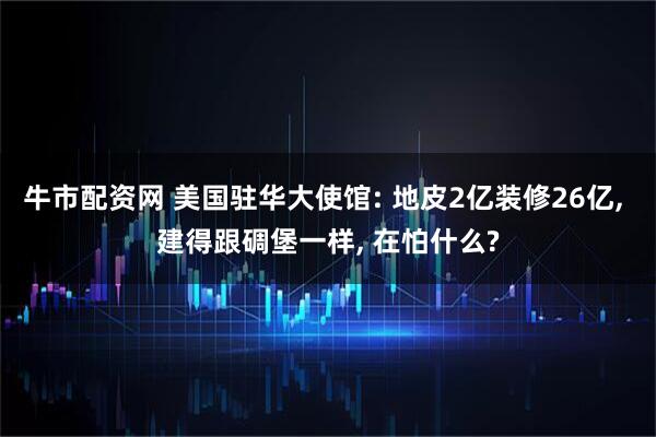 牛市配资网 美国驻华大使馆: 地皮2亿装修26亿, 建得跟碉堡一样, 在怕什么?