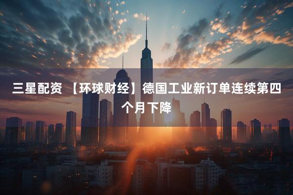 三星配资 【环球财经】德国工业新订单连续第四个月下降