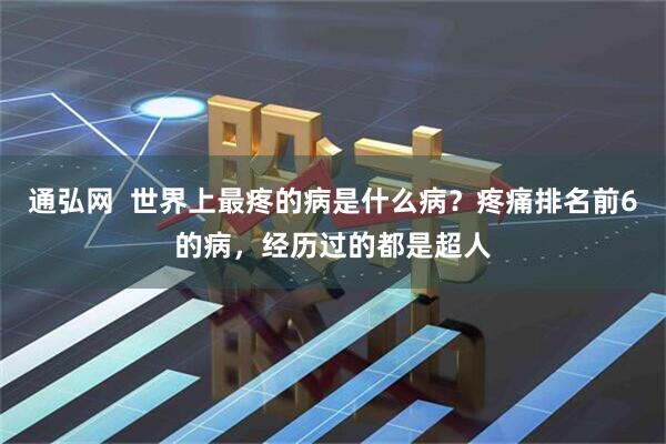 通弘网  世界上最疼的病是什么病？疼痛排名前6的病，经历过的都是超人