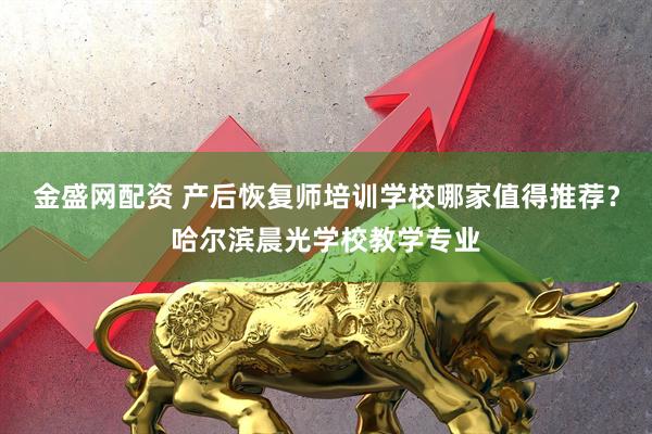 金盛网配资 产后恢复师培训学校哪家值得推荐？哈尔滨晨光学校教学专业