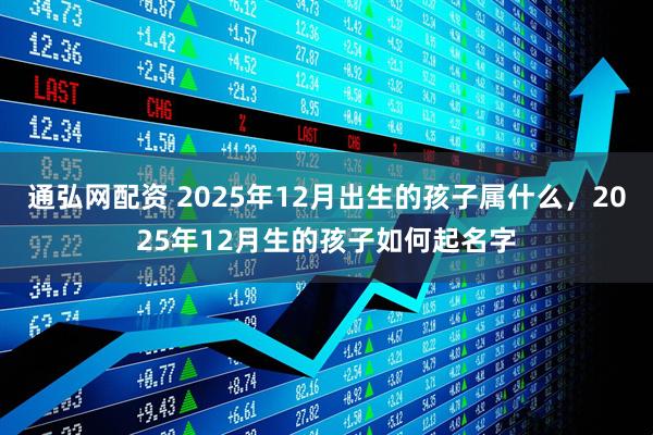 通弘网配资 2025年12月出生的孩子属什么，2025年12月生的孩子如何起名字