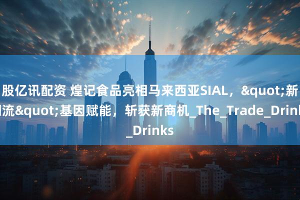 股亿讯配资 煌记食品亮相马来西亚SIAL，&quot;新潮流&quot;基因赋能，斩获新商机_The_Trade_Drinks