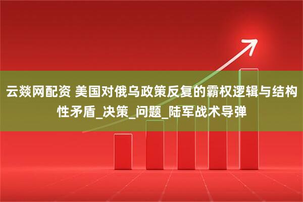 云燚网配资 美国对俄乌政策反复的霸权逻辑与结构性矛盾_决策_问题_陆军战术导弹