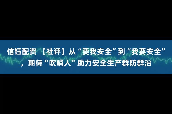 信钰配资 【社评】从“要我安全”到“我要安全”，期待“吹哨人”助力安全生产群防群治