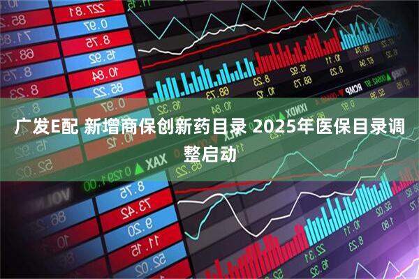 广发E配 新增商保创新药目录 2025年医保目录调整启动