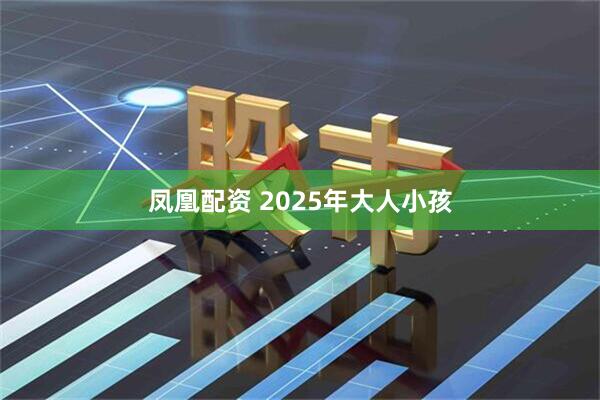 凤凰配资 2025年大人小孩