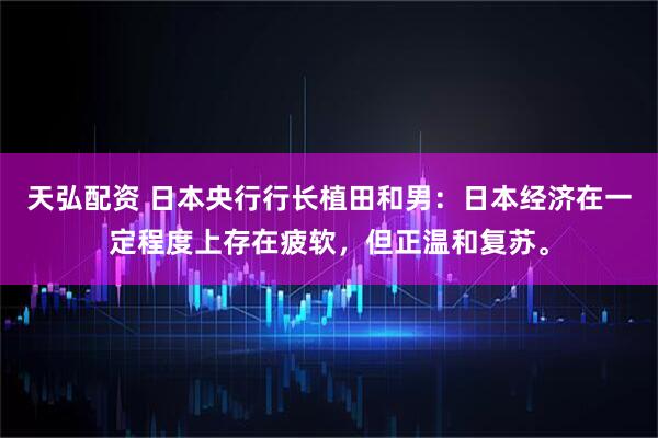 天弘配资 日本央行行长植田和男：日本经济在一定程度上存在疲软，但正温和复苏。