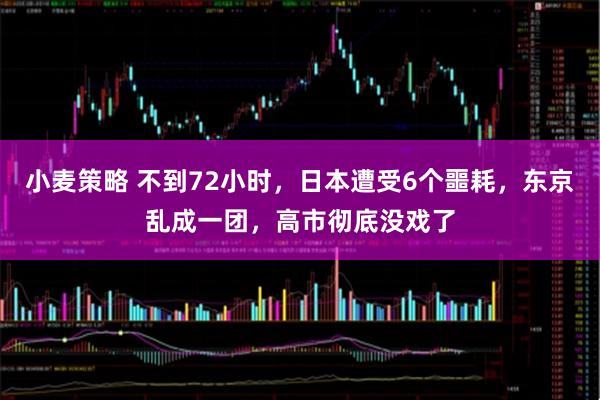 小麦策略 不到72小时，日本遭受6个噩耗，东京乱成一团，高市彻底没戏了