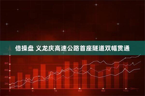 倍操盘 义龙庆高速公路首座隧道双幅贯通