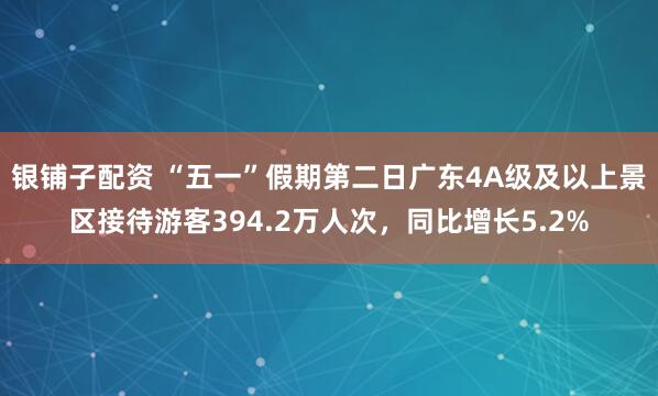 银铺子配资 “五一”假期第二日广东4A级及以上景区接待游客394.2万人次，同比增长5.2%