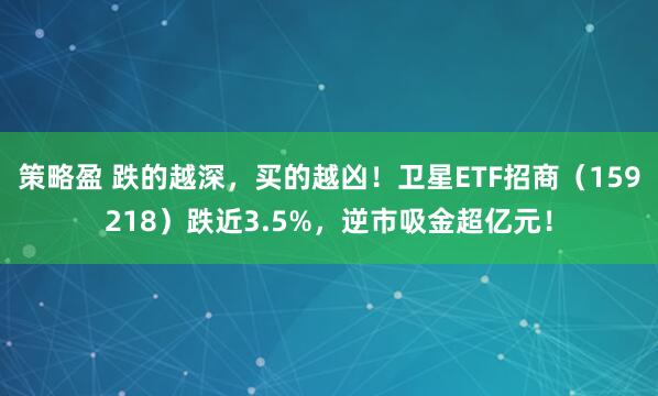 策略盈 跌的越深，买的越凶！卫星ETF招商（159218）跌近3.5%，逆市吸金超亿元！